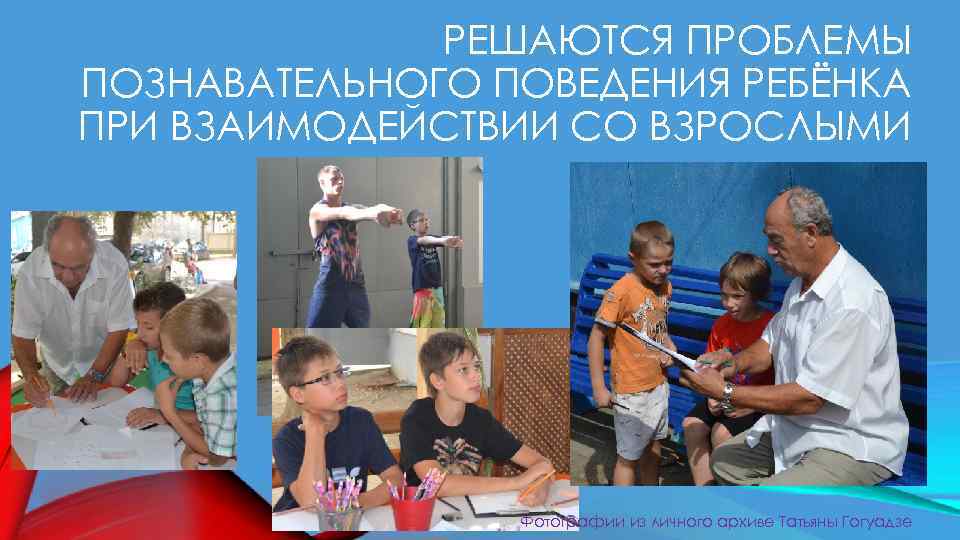 РЕШАЮТСЯ ПРОБЛЕМЫ ПОЗНАВАТЕЛЬНОГО ПОВЕДЕНИЯ РЕБЁНКА ПРИ ВЗАИМОДЕЙСТВИИ СО ВЗРОСЛЫМИ Фотографии из личного архиве Татьяны