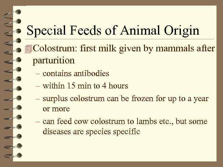 Special Feeds of Animal Origin 4 Colostrum: first milk given by mammals after parturition