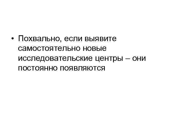  • Похвально, если выявите самостоятельно новые исследовательские центры – они постоянно появляются 