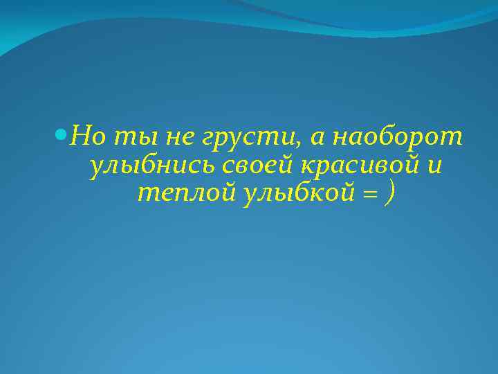  Но ты не грусти, а наоборот улыбнись своей красивой и теплой улыбкой =