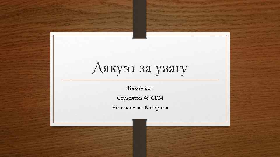 Дякую за увагу Виконала: Студентка 45 СРМ Вишневська Катерина 