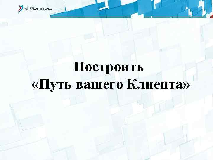 Построить «Путь вашего Клиента» 