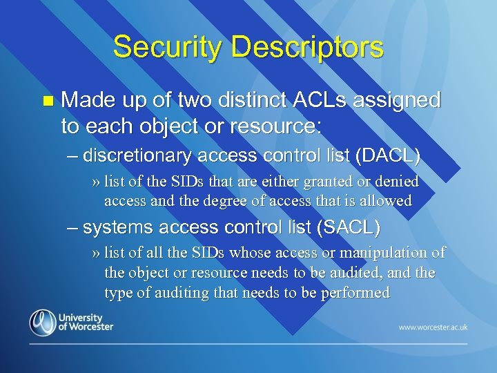 Security Descriptors n Made up of two distinct ACLs assigned to each object or