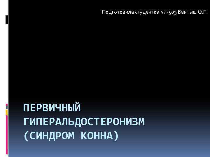 Подготовила студентка мл-503 Бантыш О. Г. ПЕРВИЧНЫЙ ГИПЕРАЛЬДОСТЕРОНИЗМ (СИНДРОМ КОННА) 