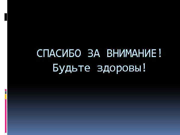 СПАСИБО ЗА ВНИМАНИЕ! Будьте здоровы! 