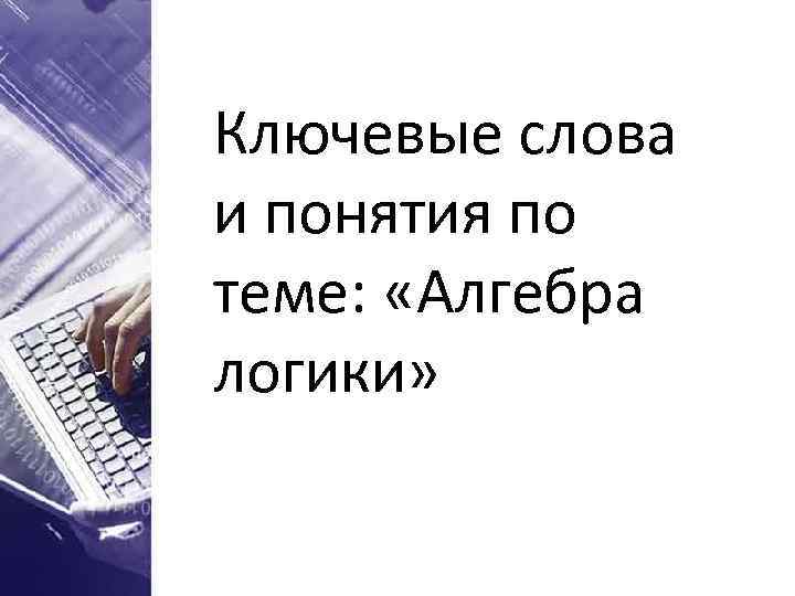 Ключевые слова и понятия по теме: «Алгебра логики» 