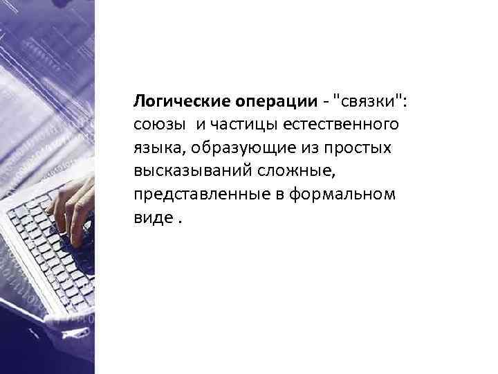 Логические операции - "связки": союзы и частицы естественного языка, образующие из простых высказываний сложные,
