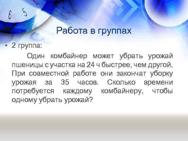 Работа в группах • 2 группа: Один комбайнер может убрать урожай пшеницы с участка