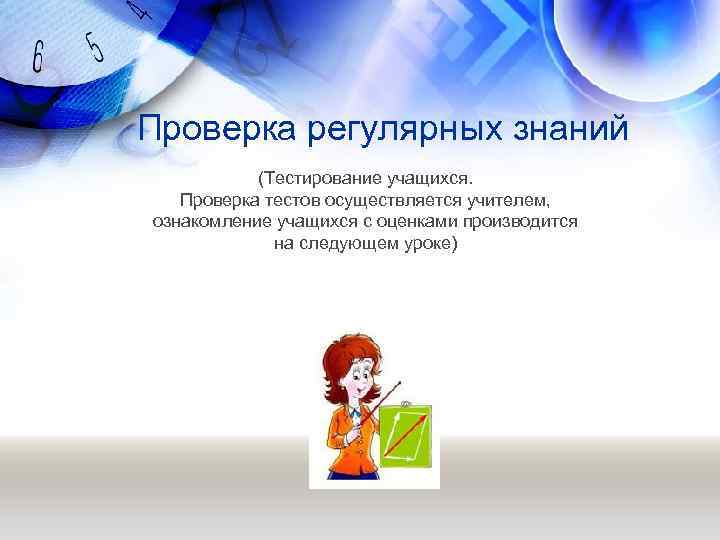 Проверка регулярных знаний (Тестирование учащихся. Проверка тестов осуществляется учителем, ознакомление учащихся с оценками производится