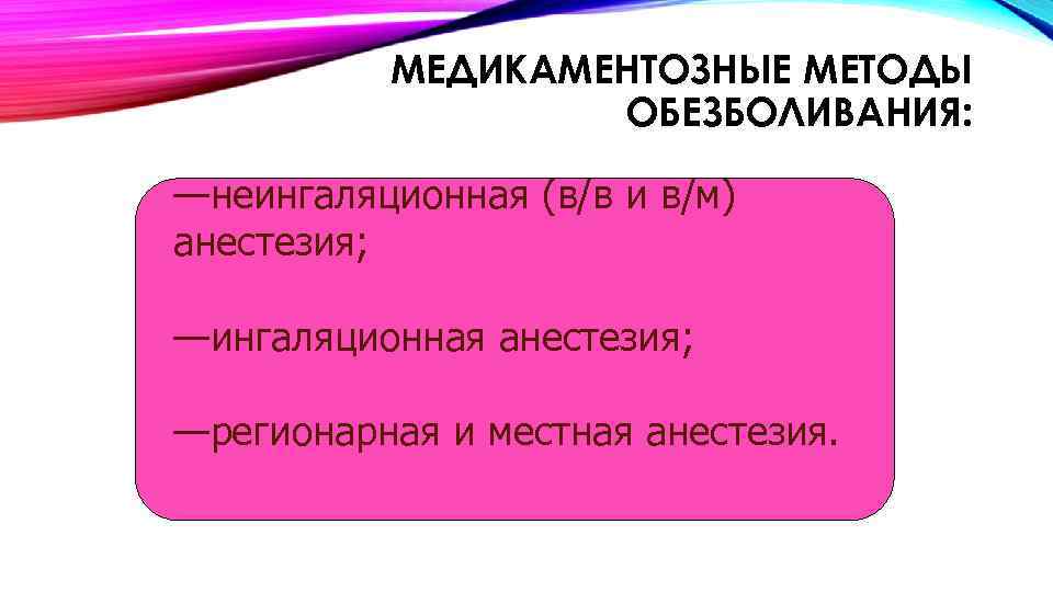МЕДИКАМЕНТОЗНЫЕ МЕТОДЫ ОБЕЗБОЛИВАНИЯ: —неингаляционная (в/в и в/м) анестезия; —ингаляционная анестезия; —регионарная и местная анестезия.