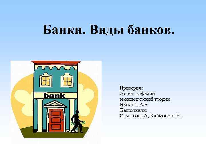 Банки. Виды банков. Проверил: доцент кафедры экономической теории Веткина А. В Выполнили: Степанова А,