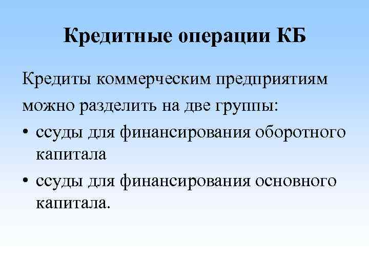 Кредитные операции КБ Кредиты коммерческим предприятиям можно разделить на две группы: • ссуды для