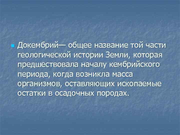 n Докембрий— общее название той части геологической истории Земли, которая предшествовала началу кембрийского периода,