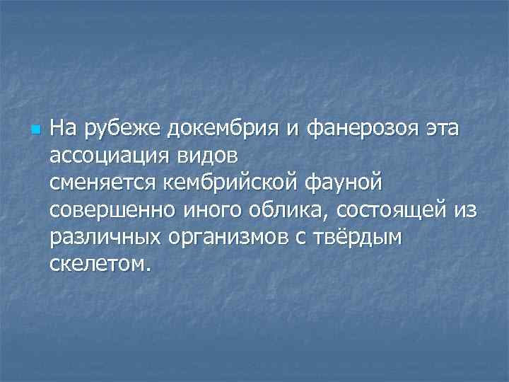 n На рубеже докембрия и фанерозоя эта ассоциация видов сменяется кембрийской фауной совершенно иного