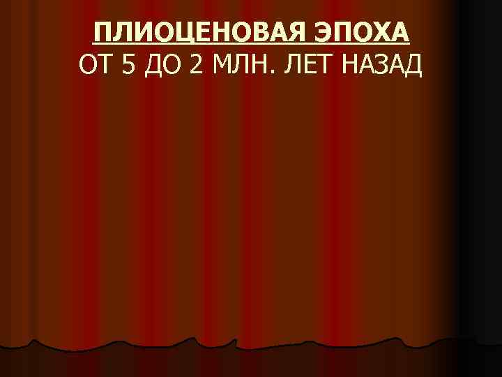 ПЛИОЦЕНОВАЯ ЭПОХА ОТ 5 ДО 2 МЛН. ЛЕТ НАЗАД 