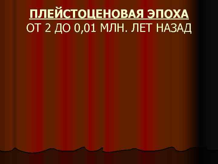 ПЛЕЙСТОЦЕНОВАЯ ЭПОХА ОТ 2 ДО 0, 01 МЛН. ЛЕТ НАЗАД 