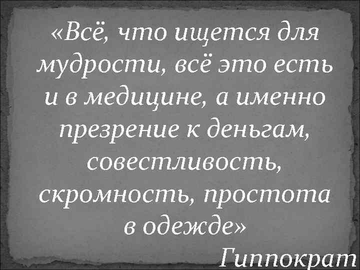  «Всё, что ищется для мудрости, всё это есть и в медицине, а именно