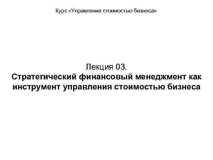 Курс «Управление стоимостью бизнеса» Лекция 03. Стратегический финансовый менеджмент как инструмент управления стоимостью бизнеса