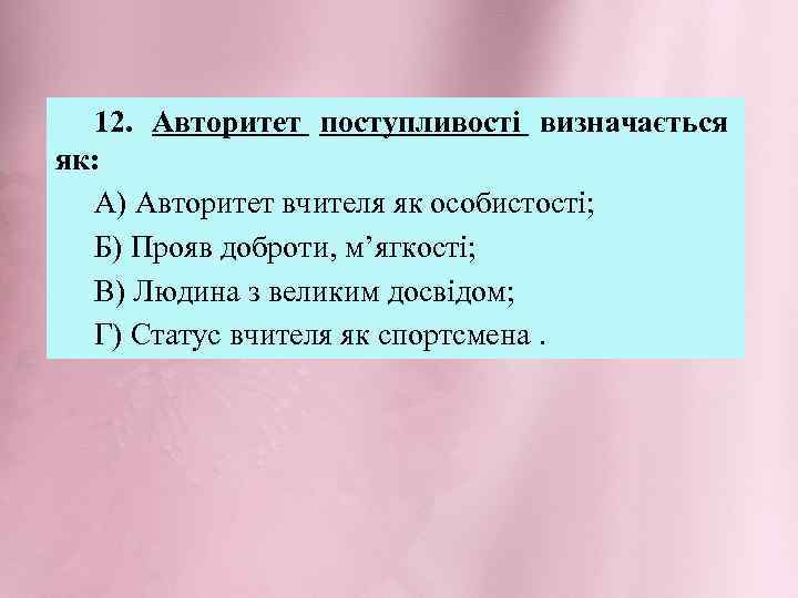 12. Авторитет поступливості визначається як: А) Авторитет вчителя як особистості; Б) Прояв доброти, м’ягкості;