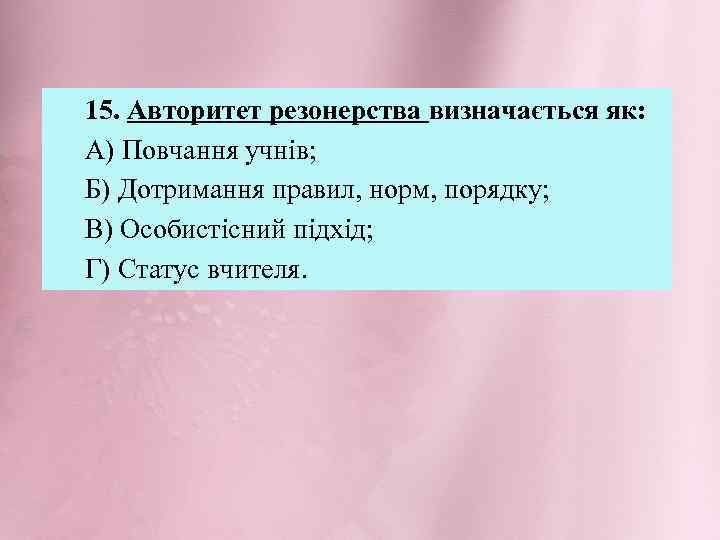 15. Авторитет резонерства визначається як: А) Повчання учнів; Б) Дотримання правил, норм, порядку; В)