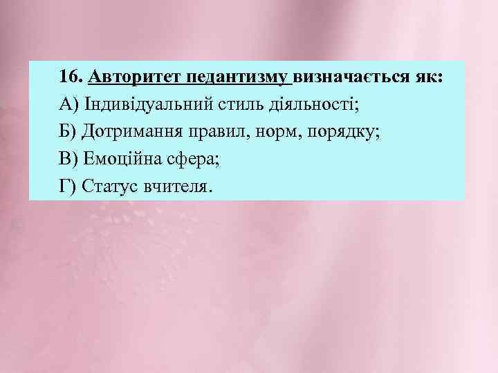 16. Авторитет педантизму визначається як: А) Індивідуальний стиль діяльності; Б) Дотримання правил, норм, порядку;
