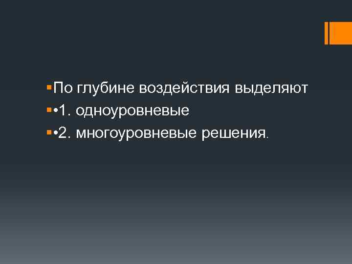 §По глубине воздействия выделяют § • 1. одноуровневые § • 2. многоуровневые решения. 