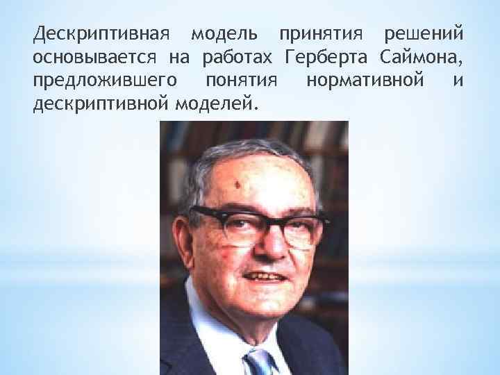 Дескриптивная модель принятия решений основывается на работах Герберта Саймона, предложившего понятия нормативной и дескриптивной