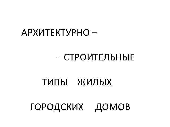 АРХИТЕКТУРНО – - СТРОИТЕЛЬНЫЕ ТИПЫ ЖИЛЫХ ГОРОДСКИХ ДОМОВ 