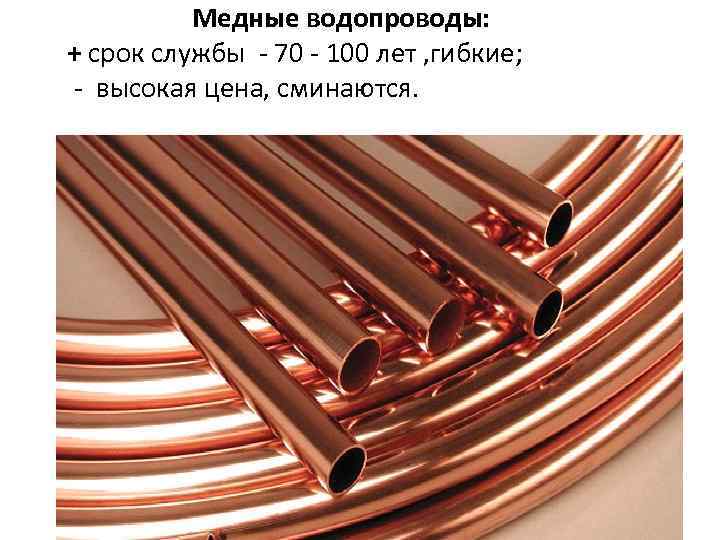 Медные водопроводы: + срок службы - 70 - 100 лет , гибкие; - высокая