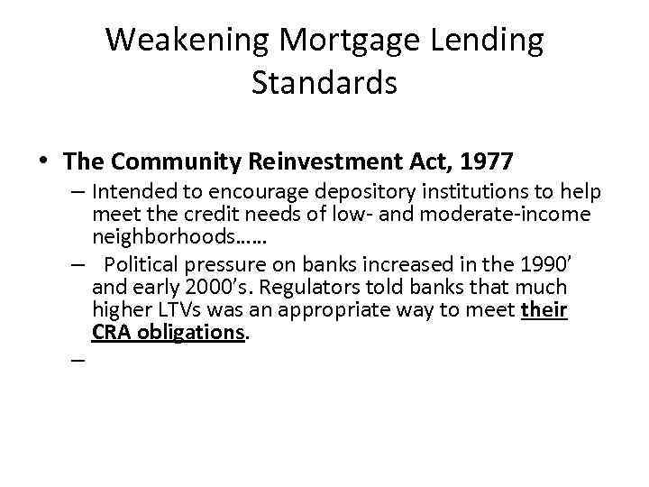 Weakening Mortgage Lending Standards • The Community Reinvestment Act, 1977 – Intended to encourage