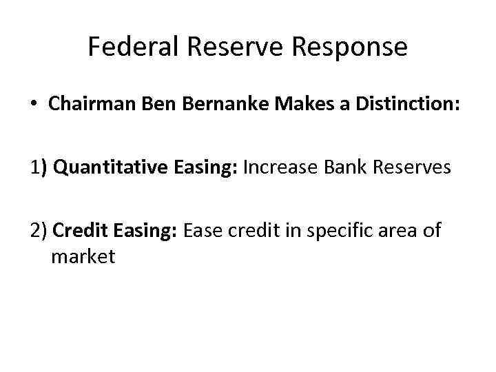 Federal Reserve Response • Chairman Bernanke Makes a Distinction: 1) Quantitative Easing: Increase Bank