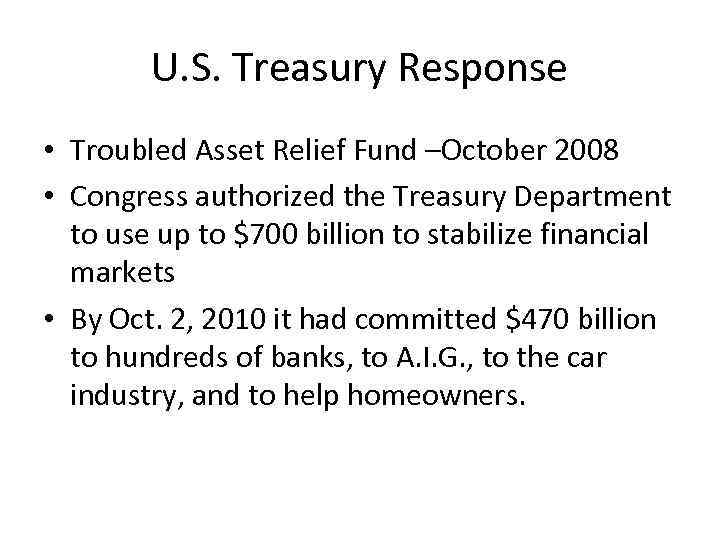 U. S. Treasury Response • Troubled Asset Relief Fund –October 2008 • Congress authorized