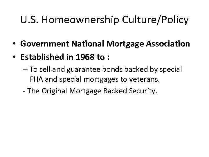 U. S. Homeownership Culture/Policy • Government National Mortgage Association • Established in 1968 to