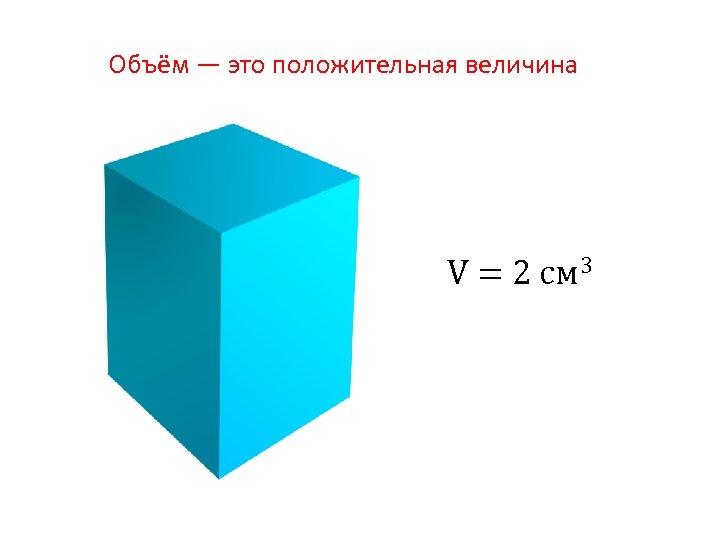 Объём — это положительная величина V = 2 см 3 