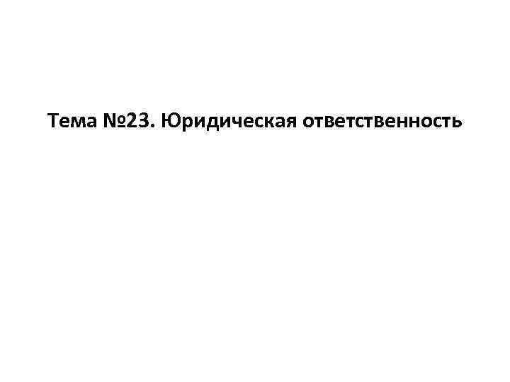 Тема № 23. Юридическая ответственность 