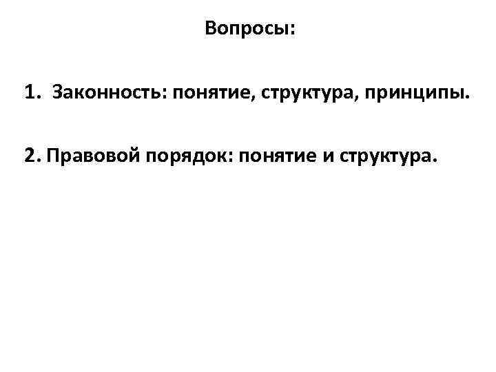 Вопросы: 1. Законность: понятие, структура, принципы. 2. Правовой порядок: понятие и структура. 