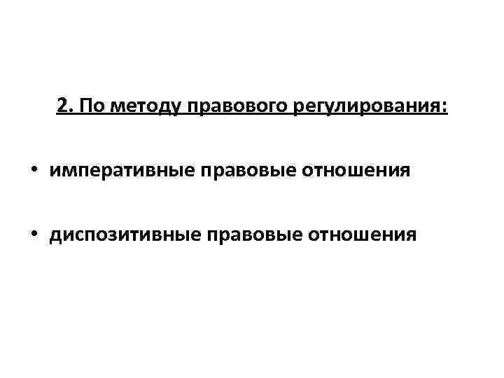 2. По методу правового регулирования: • императивные правовые отношения • диспозитивные правовые отношения 