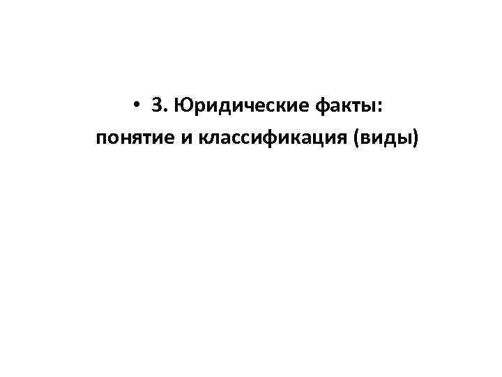  • 3. Юридические факты: понятие и классификация (виды) 