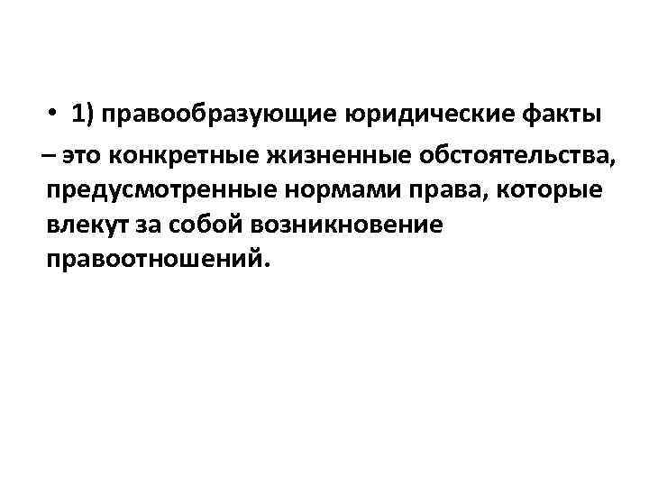  • 1) правообразующие юридические факты – это конкретные жизненные обстоятельства, предусмотренные нормами права,