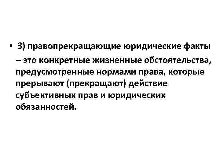  • 3) правопрекращающие юридические факты – это конкретные жизненные обстоятельства, предусмотренные нормами права,