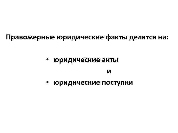 Правомерные юридические факты делятся на: • юридические акты и • юридические поступки 