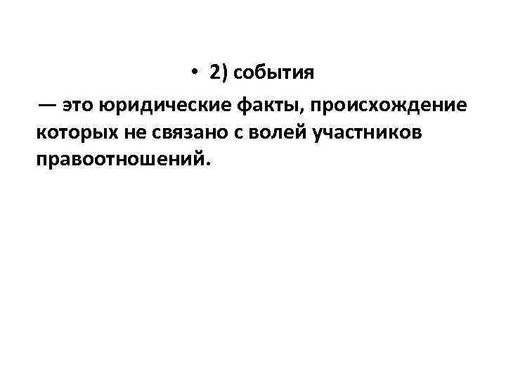  • 2) события — это юридические факты, происхождение которых не связано с волей