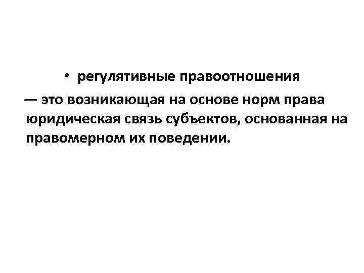 • регулятивные правоотношения — это возникающая на основе норм права юридическая связь субъектов,