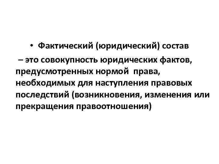  • Фактический (юридический) состав – это совокупность юридических фактов, предусмотренных нормой права, необходимых