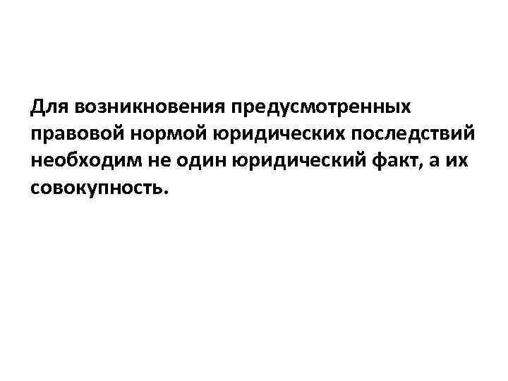 Для возникновения предусмотренных правовой нормой юридических последствий необходим не один юридический факт, а их