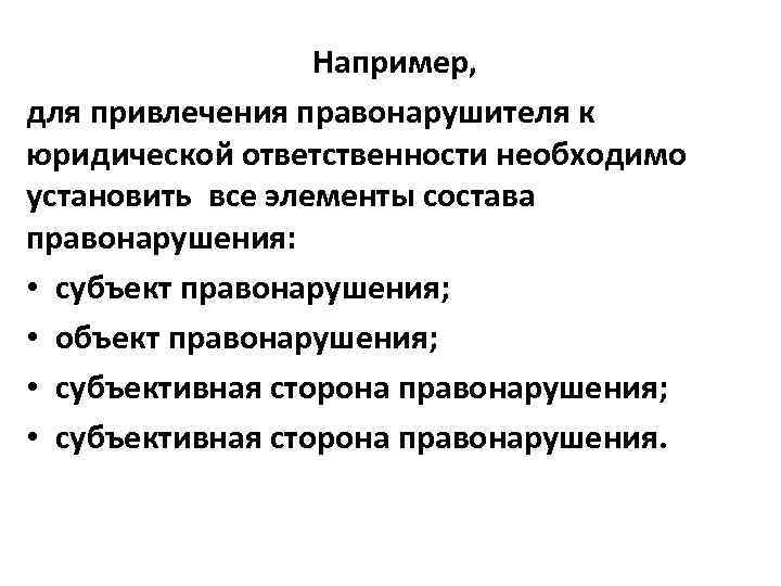 Например, для привлечения правонарушителя к юридической ответственности необходимо установить все элементы состава правонарушения: •