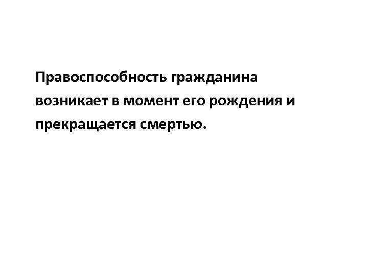 Правоспособность гражданина возникает в момент его рождения и прекращается смертью. 