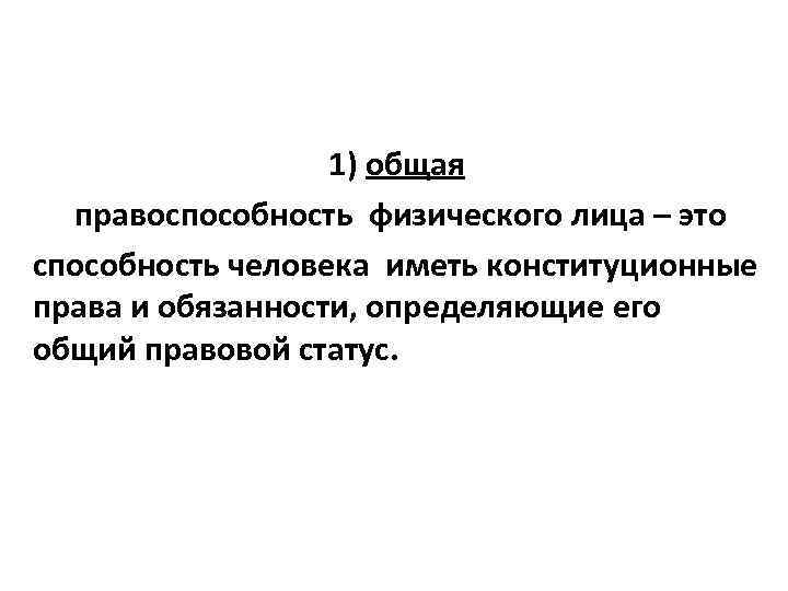 1) общая правоспособность физического лица – это способность человека иметь конституционные права и обязанности,