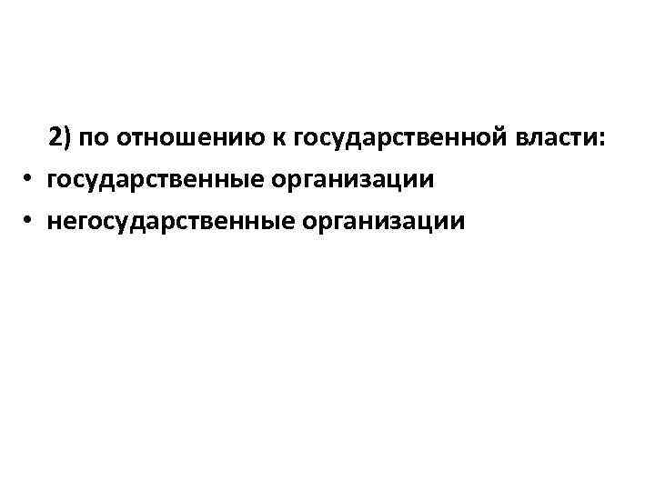 2) по отношению к государственной власти: • государственные организации • негосударственные организации 