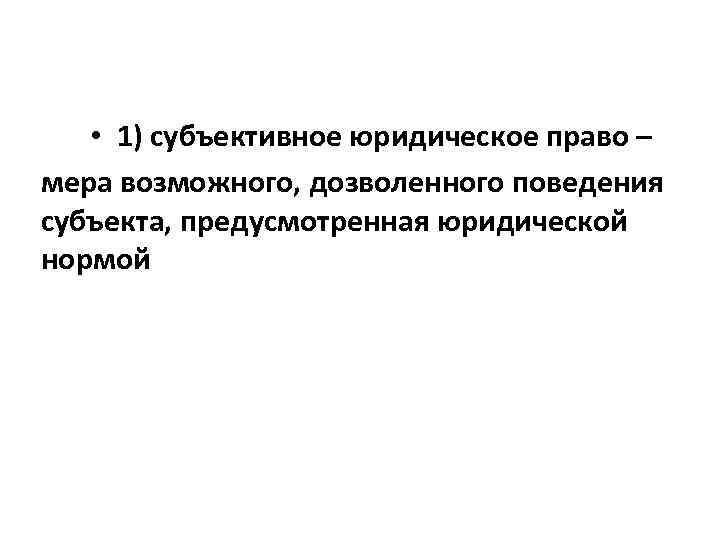 • 1) субъективное юридическое право – мера возможного, дозволенного поведения субъекта, предусмотренная юридической